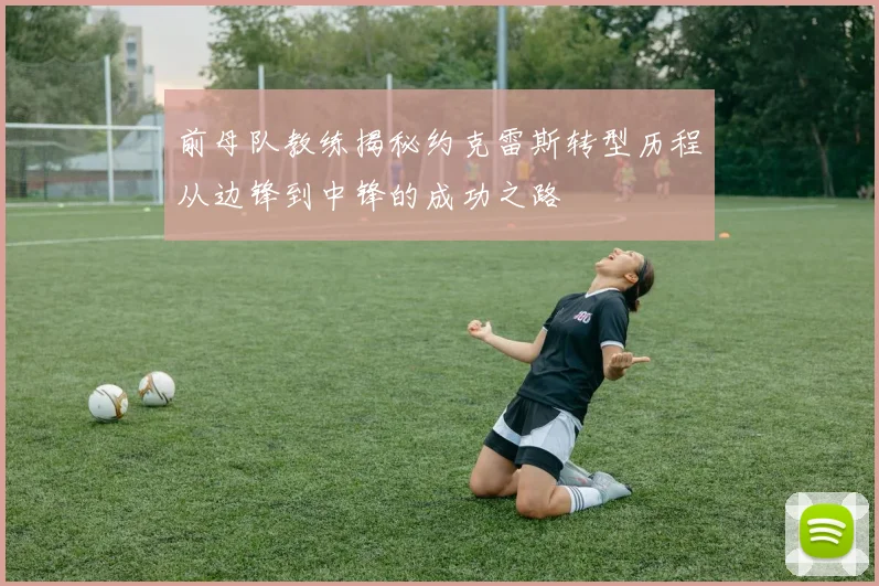 前母队教练揭秘约克雷斯转型历程从边锋到中锋的成功之路